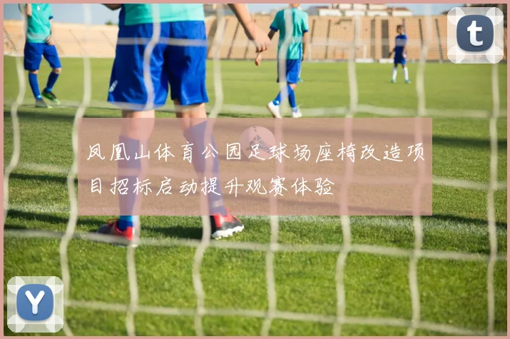 凤凰山体育公园足球场座椅改造项目招标启动提升观赛体验