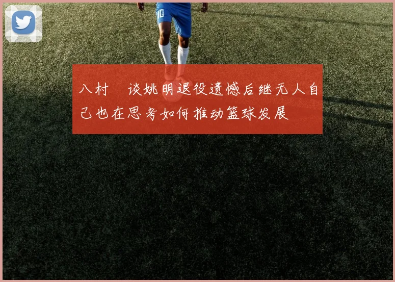 八村塁谈姚明退役遗憾后继无人自己也在思考如何推动篮球发展