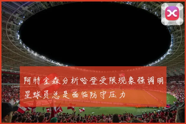 阿特金森分析哈登受限现象强调明星球员总是面临防守压力