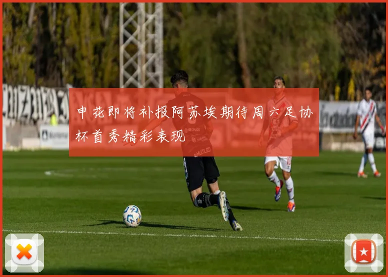 申花即将补报阿苏埃期待周六足协杯首秀精彩表现