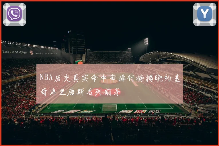 NBA历史真实命中率排行榜揭晓约基奇库里唐斯名列前茅