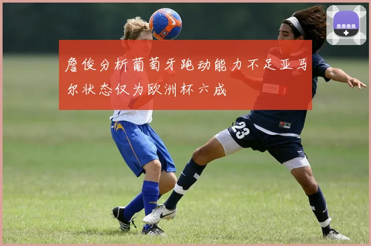 詹俊分析葡萄牙跑动能力不足亚马尔状态仅为欧洲杯六成