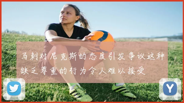 马刺对尼克斯的态度引发争议这种缺乏尊重的行为令人难以接受