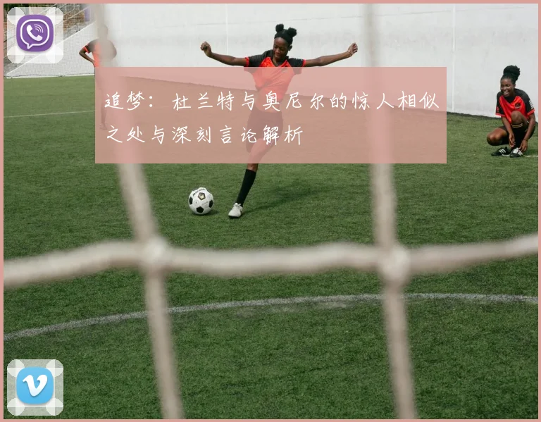 追梦：杜兰特与奥尼尔的惊人相似之处与深刻言论解析