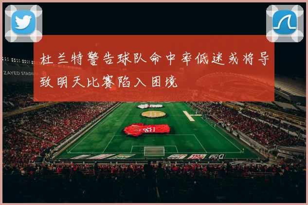 杜兰特警告球队命中率低迷或将导致明天比赛陷入困境