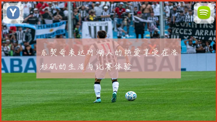 东契奇表达对湖人的热爱享受在洛杉矶的生活与比赛体验