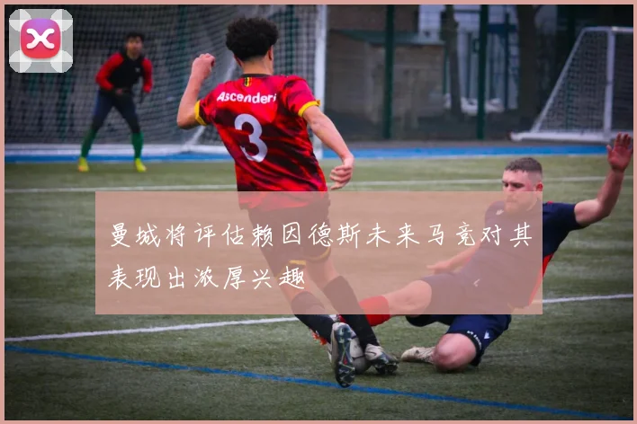 曼城将评估赖因德斯未来马竞对其表现出浓厚兴趣
