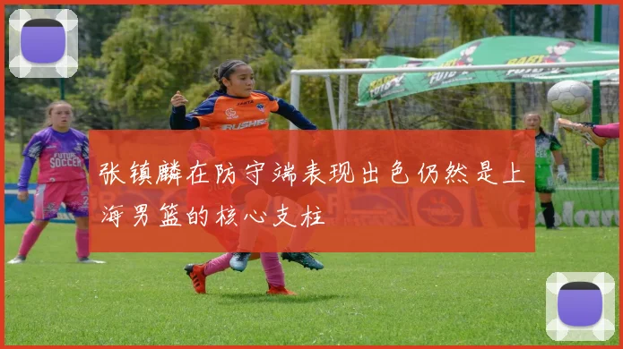 张镇麟在防守端表现出色仍然是上海男篮的核心支柱