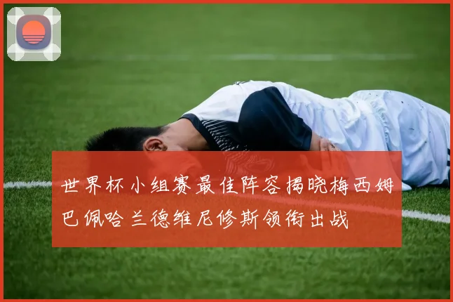 世界杯小组赛最佳阵容揭晓梅西姆巴佩哈兰德维尼修斯领衔出战
