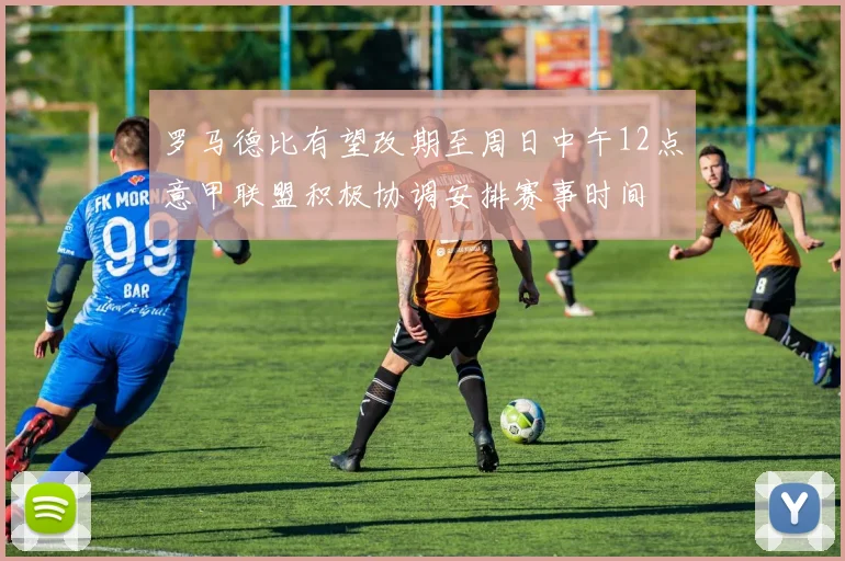 罗马德比有望改期至周日中午12点意甲联盟积极协调安排赛事时间