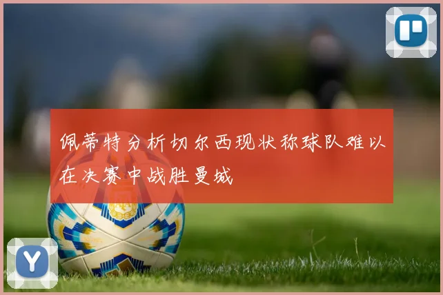 佩蒂特分析切尔西现状称球队难以在决赛中战胜曼城