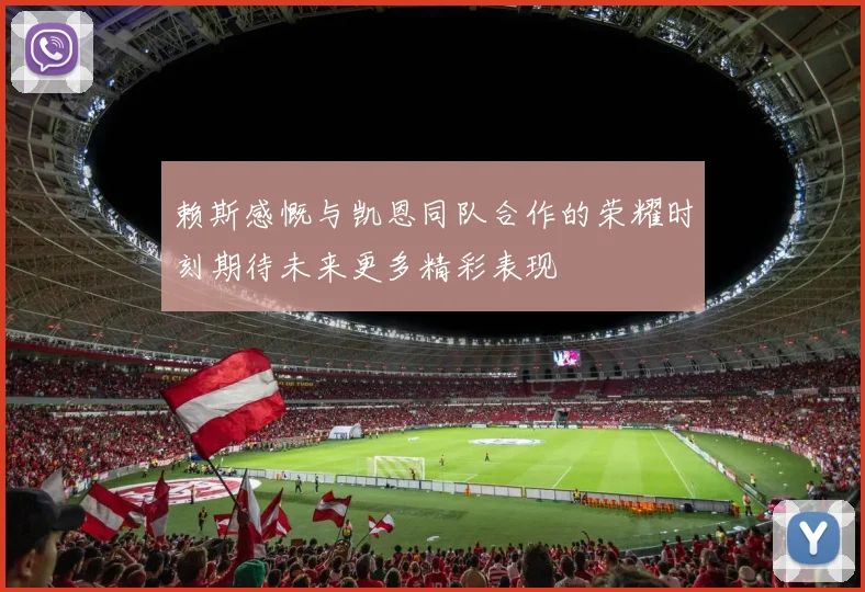 赖斯感慨与凯恩同队合作的荣耀时刻期待未来更多精彩表现