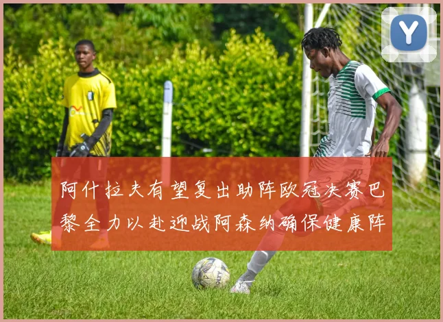 阿什拉夫有望复出助阵欧冠决赛巴黎全力以赴迎战阿森纳确保健康阵容