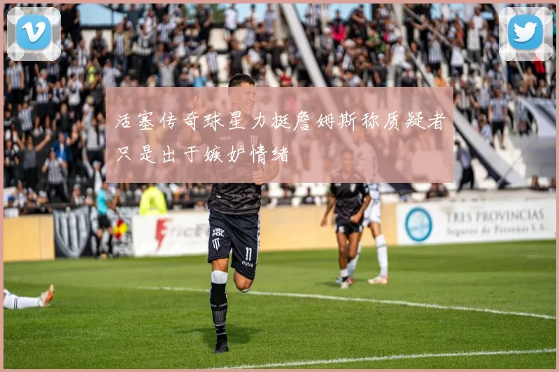 活塞传奇球星力挺詹姆斯称质疑者只是出于嫉妒情绪