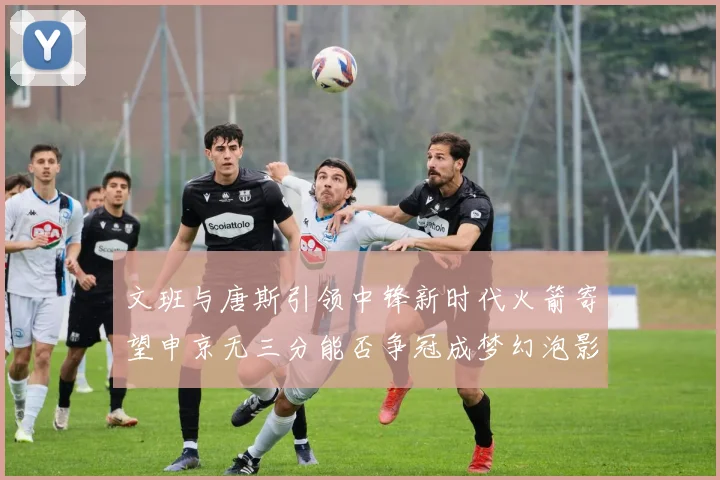文班与唐斯引领中锋新时代火箭寄望申京无三分能否争冠成梦幻泡影