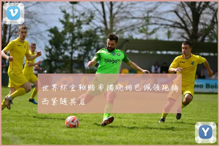 世界杯金靴赔率揭晓姆巴佩领跑梅西紧随其后