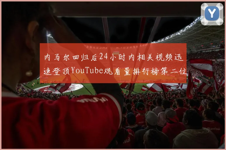 内马尔回归后24小时内相关视频迅速登顶YouTube观看量排行榜第二位
