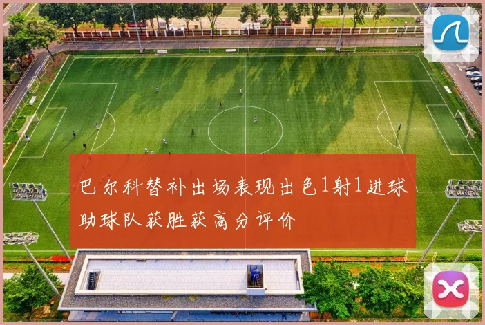 巴尔科替补出场表现出色1射1进球助球队获胜获高分评价