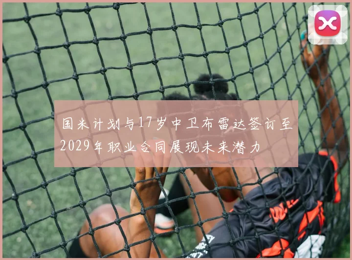 国米计划与17岁中卫布雷达签订至2029年职业合同展现未来潜力