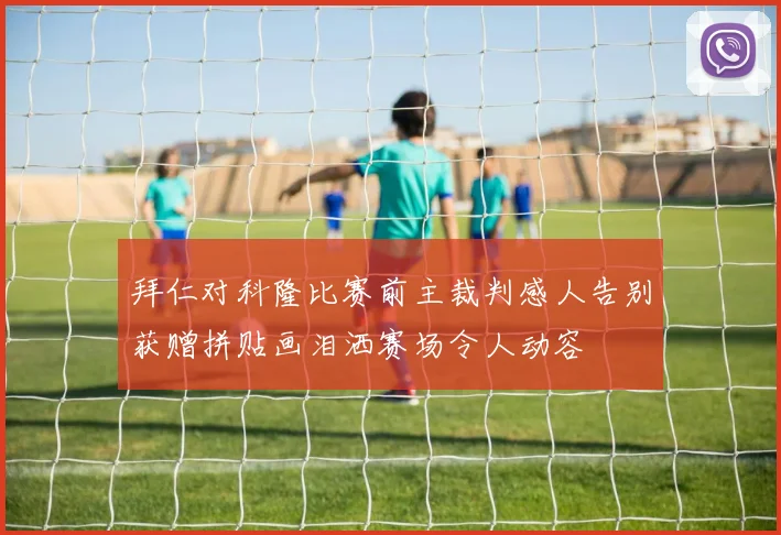 拜仁对科隆比赛前主裁判感人告别获赠拼贴画泪洒赛场令人动容