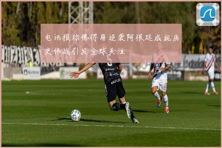 电讯报称佛得角逆袭阿根廷成就历史伟战引发全球关注