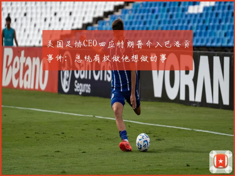 美国足协CEO回应特朗普介入巴洛贡事件:总统有权做他想做的事