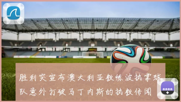 胜利突宣布澳大利亚教练波执掌球队意外打破马丁内斯的执教传闻