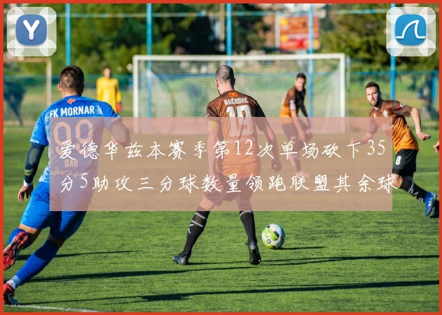 爱德华兹本赛季第12次单场砍下35分5助攻三分球数量领跑联盟其余球员最多仅8次