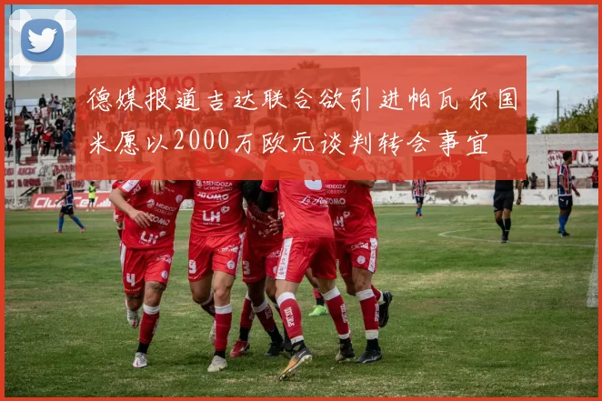 德媒报道吉达联合欲引进帕瓦尔国米愿以2000万欧元谈判转会事宜