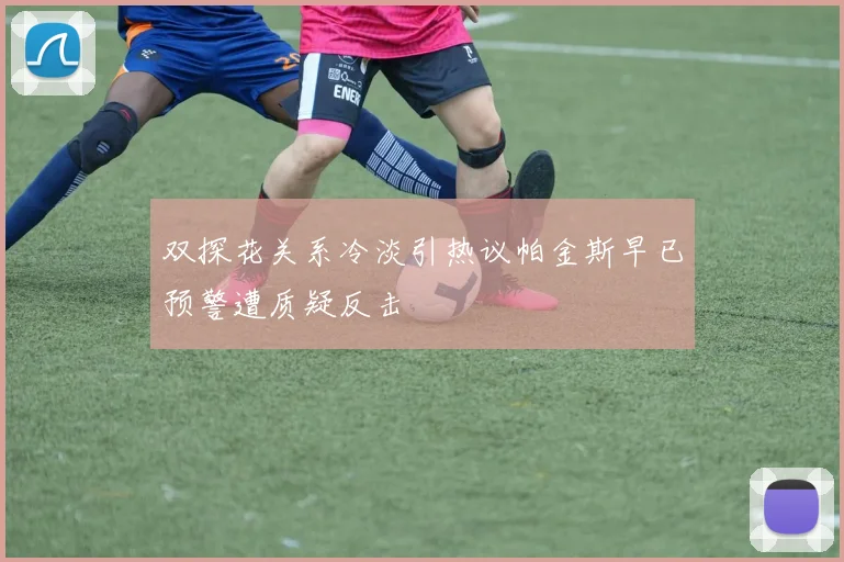 双探花关系冷淡引热议帕金斯早已预警遭质疑反击