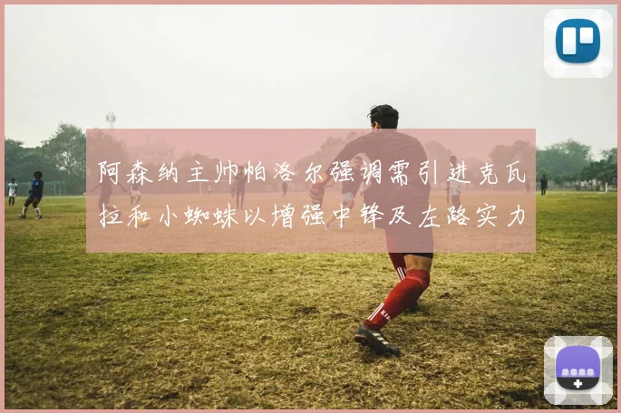 阿森纳主帅帕洛尔强调需引进克瓦拉和小蜘蛛以增强中锋及左路实力