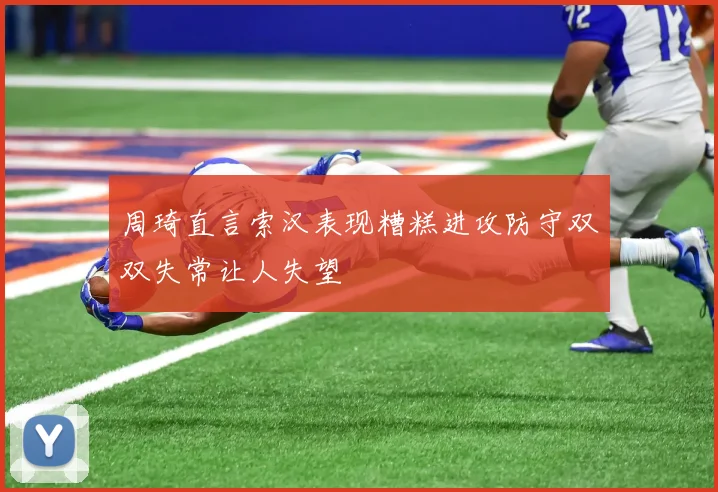 周琦直言索汉表现糟糕进攻防守双双失常让人失望