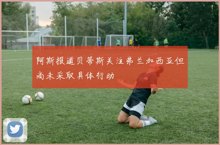 阿斯报道贝蒂斯关注弗兰加西亚但尚未采取具体行动