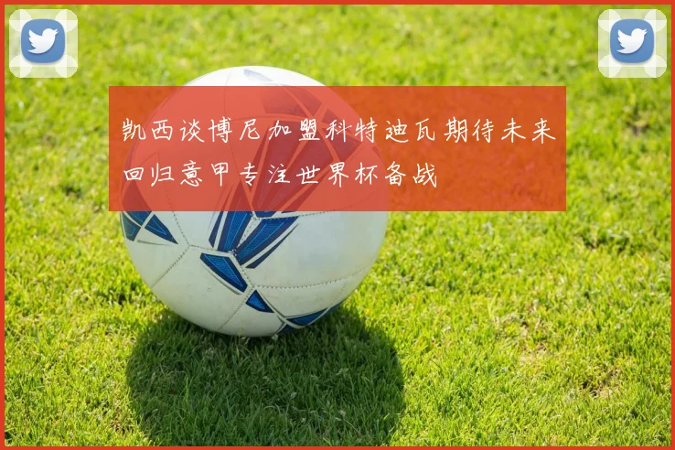 凯西谈博尼加盟科特迪瓦期待未来回归意甲专注世界杯备战