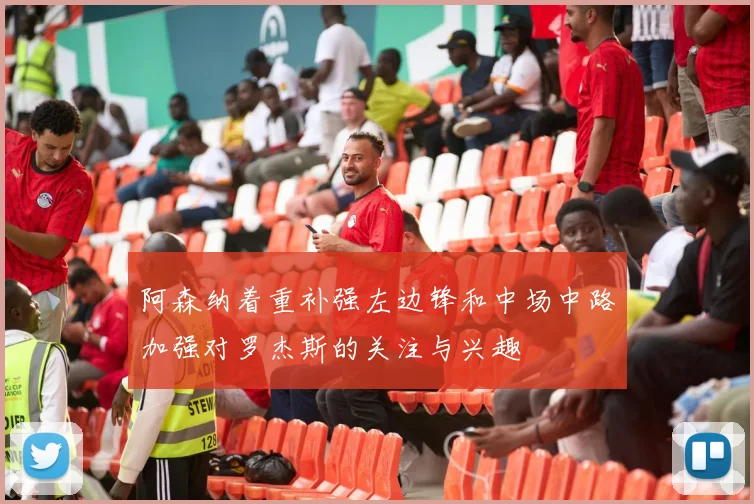 阿森纳着重补强左边锋和中场中路加强对罗杰斯的关注与兴趣